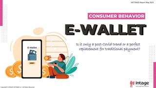 E-WALLET
E-WALLET
CONSUMER BEHAVIOR
Is it only a post-Covid trend or a perfect
replacement for traditional payment?
VIETTRACK Report May 2023
Copyright© INTAGE VIETNAM LLC. All Rights Reserved.
 