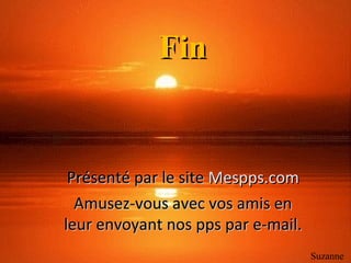 FinFin
Présenté par le sitePrésenté par le site Mespps.comMespps.com
Amusez-vous avec vos amis enAmusez-vous avec vos amis en
leur envoyant nos pps par e-mail.leur envoyant nos pps par e-mail.
Suzanne
 