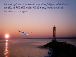 Un vieux pêcheur à la retraite, malade et fatigué, habitait chez
son fils, sa belle-fille et leur fils de 8 ans, comme c'était la
tradition en ce temps-là.
 