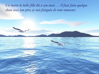 Un matin la belle-fille dit à son mari…. Il faut faire quelque
chose avec ton père, je suis fatiguée de tout ramasser.
 