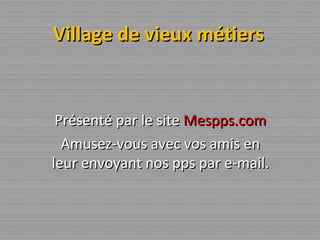 Village de vieux métiers Présenté par le site  Mespps.com Amusez-vous avec vos amis en leur envoyant nos pps par e-mail. 