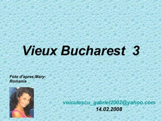 Vieux Bucharest  3 [email_address] 14.02.2008 Foto d’apres;Mary-Romania 