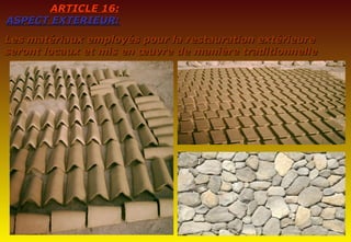 ARTICLE 16:ARTICLE 16:
ASPECT EXTERIEUR:ASPECT EXTERIEUR:
Les matériaux employés pour la restauration extérieureLes matériaux employés pour la restauration extérieure
seront locaux et mis en œuvre de manière traditionnelleseront locaux et mis en œuvre de manière traditionnelle
 