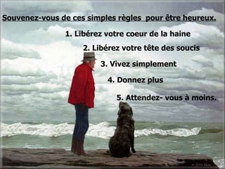1. Libérez votre coeur de la haine 5. Attendez- vous à moins. 4. Donnez plus 3. Vivez simplement 2. Libérez votre tête des soucis Souvenez-vous de ces simples règles  pour être heureux. 
