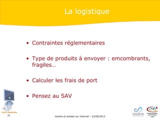 La logistique

• Contraintes réglementaires
• Type de produits à envoyer : emcombrants,
fragiles…
• Calculer les frais de port
• Pensez au SAV

31

Vendre et acheter sur Internet – 23/09/2013

 