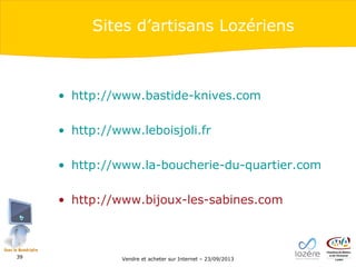 Sites d’artisans Lozériens

• http://www.bastide-knives.com
• http://www.leboisjoli.fr
• http://www.la-boucherie-du-quartier.com
• http://www.bijoux-les-sabines.com

39

Vendre et acheter sur Internet – 23/09/2013

 