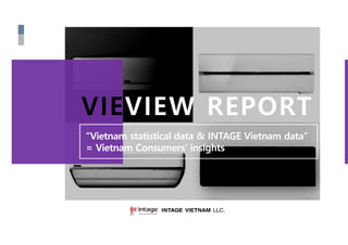 Copyright© INTAGE VIETNAM LLC. All Rights Reserved. 1
VIEVIEW REPORT
“Vietnam statistical data & INTAGE Vietnam data”
= Vietnam Consumers’ insights
 