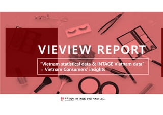 Copyright© INTAGE VIETNAM LLC. All Rights Reserved. 1
VIEVIEW REPORT
“Vietnam statistical data & INTAGE Vietnam data”
= Vietnam Consumers’ insights
 
