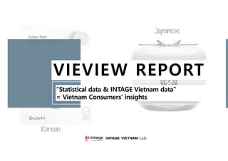 Copyright© INTAGE VIETNAM LLC. All Rights Reserved. 1
VIEVIEW REPORT
“Statistical data & INTAGE Vietnam data”
= Vietnam Consumers’ insights
 