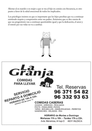 Alentar al ex marido o ex mujer a que se vea al hijo en común con frecuencia, es otro
punto a favor de la salud emocional de todos los implicados.

Los psicólogos insisten en que es importante que los hijos perciban que va a continuar
existiendo respeto y comprensión entre sus padres. Asimismo, que se den cuenta de
que sus progenitores van a continuar queriéndoles igual y que la dedicación, el amor y
el interés por sus vidas no va a cambiar.




                                               25
 