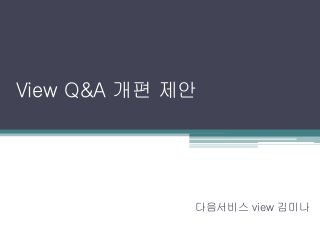 View Q&A 개편 제안
다음서비스 view 김미나
 