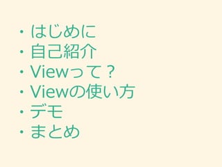 ・はじめに
・自己紹介
・Viewって？
・Viewの使い方
・デモ
・まとめ
 