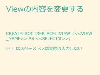 CREATE□OR□REPLACE□VIEW□<<VIEW
_NAME>> AS <<SELECT文>>;
※ □はスペース <>は実際は入力しない
Viewの内容を変更する
 
