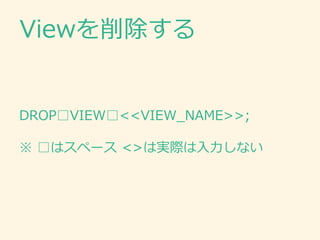 DROP□VIEW□<<VIEW_NAME>>;
※ □はスペース <>は実際は入力しない
Viewを削除する
 