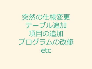 突然の仕様変更
テーブル追加
項目の追加
プログラムの改修
etc
 