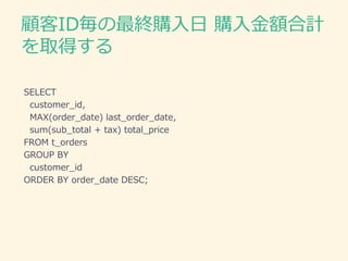 顧客ID毎の最終購入日 購入金額合計
を取得する
SELECT
customer_id,
MAX(order_date) last_order_date,
sum(sub_total + tax) total_price
FROM t_orders
GROUP BY
customer_id
ORDER BY order_date DESC;
 