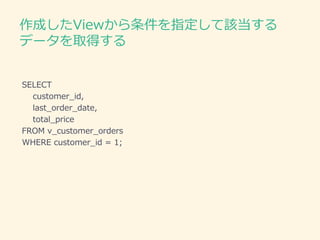 作成したViewから条件を指定して該当する
データを取得する
SELECT
customer_id,
last_order_date,
total_price
FROM v_customer_orders
WHERE customer_id = 1;
 