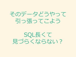 そのデータどうやって
引っ張ってこよう
SQL長くて
見づらくならない？
 