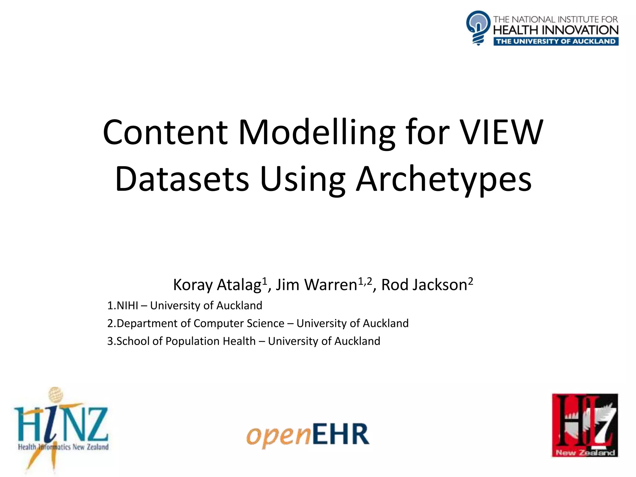 Content Modelling for VIEW
 Datasets Using Archetypes

            Koray Atalag1, Jim Warren1,2, Rod Jackson2
1.NIHI – University of Auckland
2.Department of Computer Science – University of Auckland
3.School of Population Health – University of Auckland
 