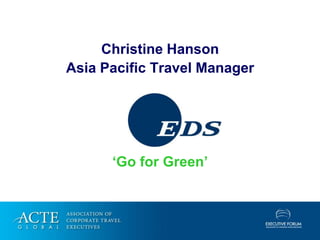 Christine Hanson
Asia Pacific Travel Manager




      ‘Go for Green’
 