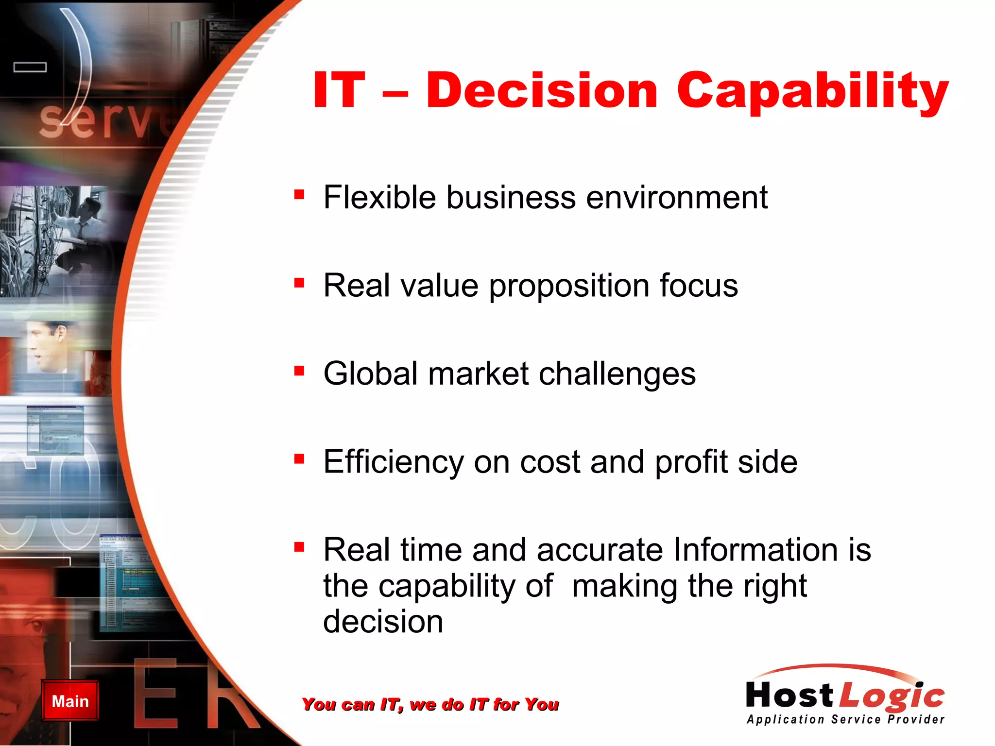 IT – Decision Capability Flexible business environment Real value proposition focus Global market challenges Efficiency on cost and profit side Real time and accurate Information is the capability of  making the right decision 