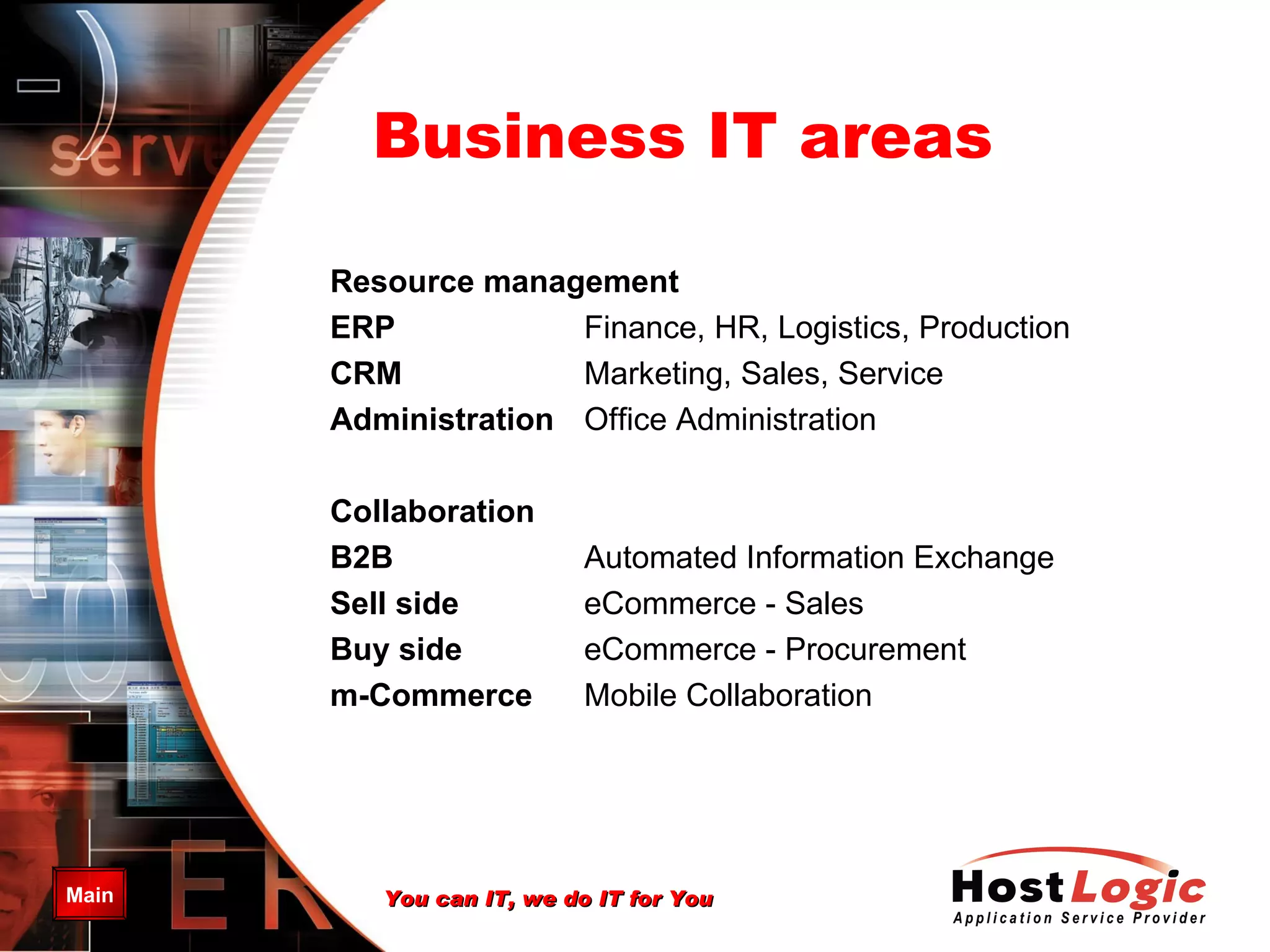 Business IT areas Resource management ERP   Finance, HR, Logistics, Production CRM Marketing, Sales, Service Administration Office Administration Collaboration B2B Automated  Information Exchange Sell side eCommerce - Sales Buy side eCommerce - Procurement m-C ommerce Mobile Collaboration 