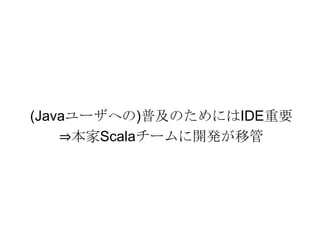 (Javaユーザへの)普及のためにはIDE重要⇒本家Scalaチームに開発が移管