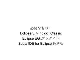 必要なもの：Eclipse 3.7(Indigo) ClassicEclipse EGitプラグインScala IDE for Eclipse 最新版