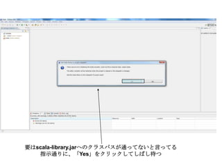 要はscala-library.jarへのクラスパスが通ってないと言ってる指示通りに、「Yes」をクリックしてしばし待つ