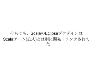 そもそも、ScalaのEclipseプラグインはScalaチーム(公式)とは別に開発・メンテされてた