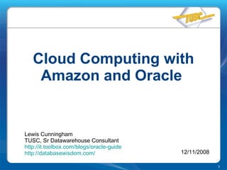 Cloud Computing with Amazon and Oracle  Lewis Cunningham TUSC, Sr Datawarehouse Consultant http:// it.toolbox.com /blogs/oracle-guide http:// databasewisdom.com / 12/11/2008 