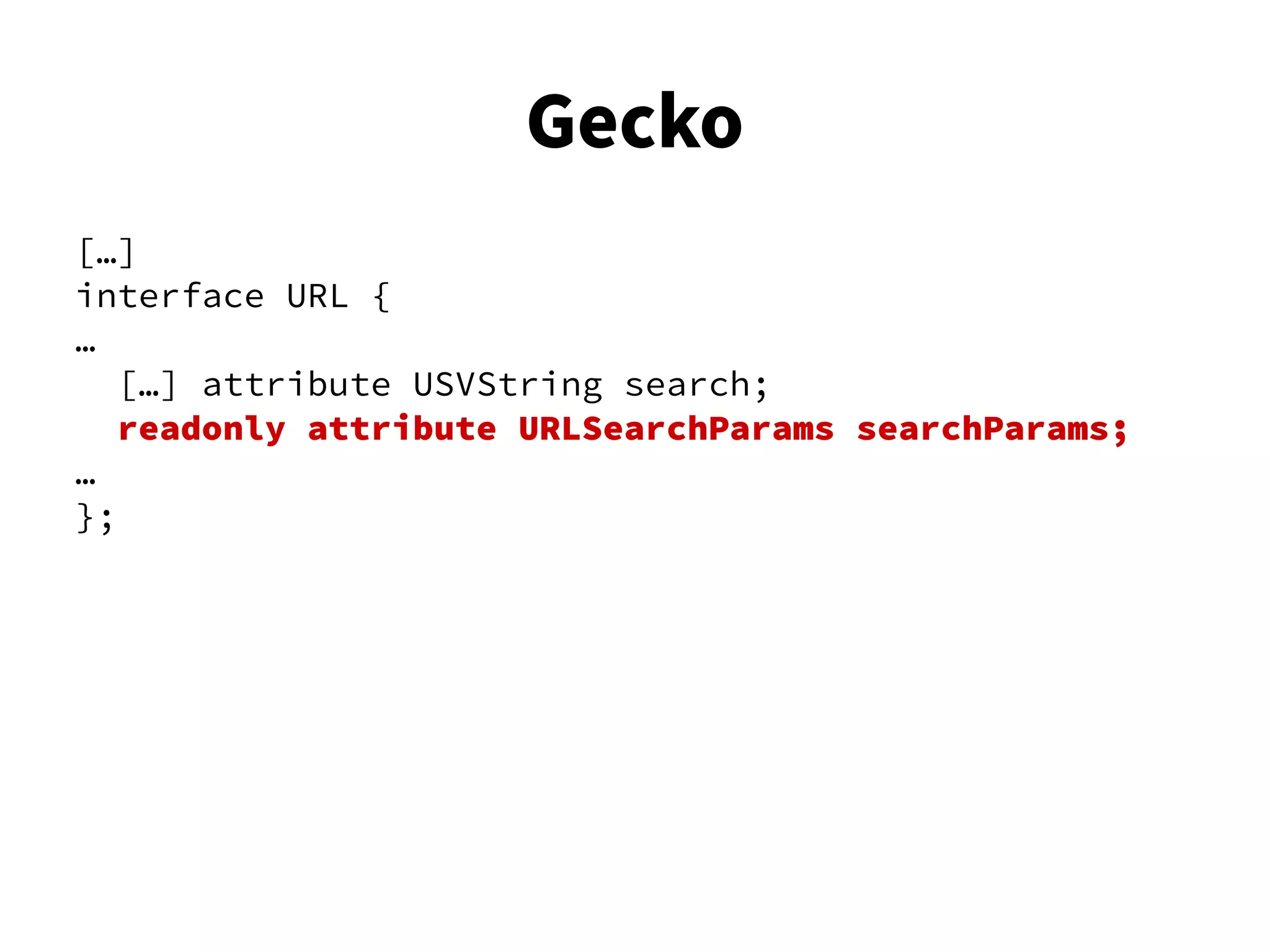 […]
interface URL {
…
[…] attribute USVString search;
readonly attribute URLSearchParams searchParams;
…
};
Gecko
 