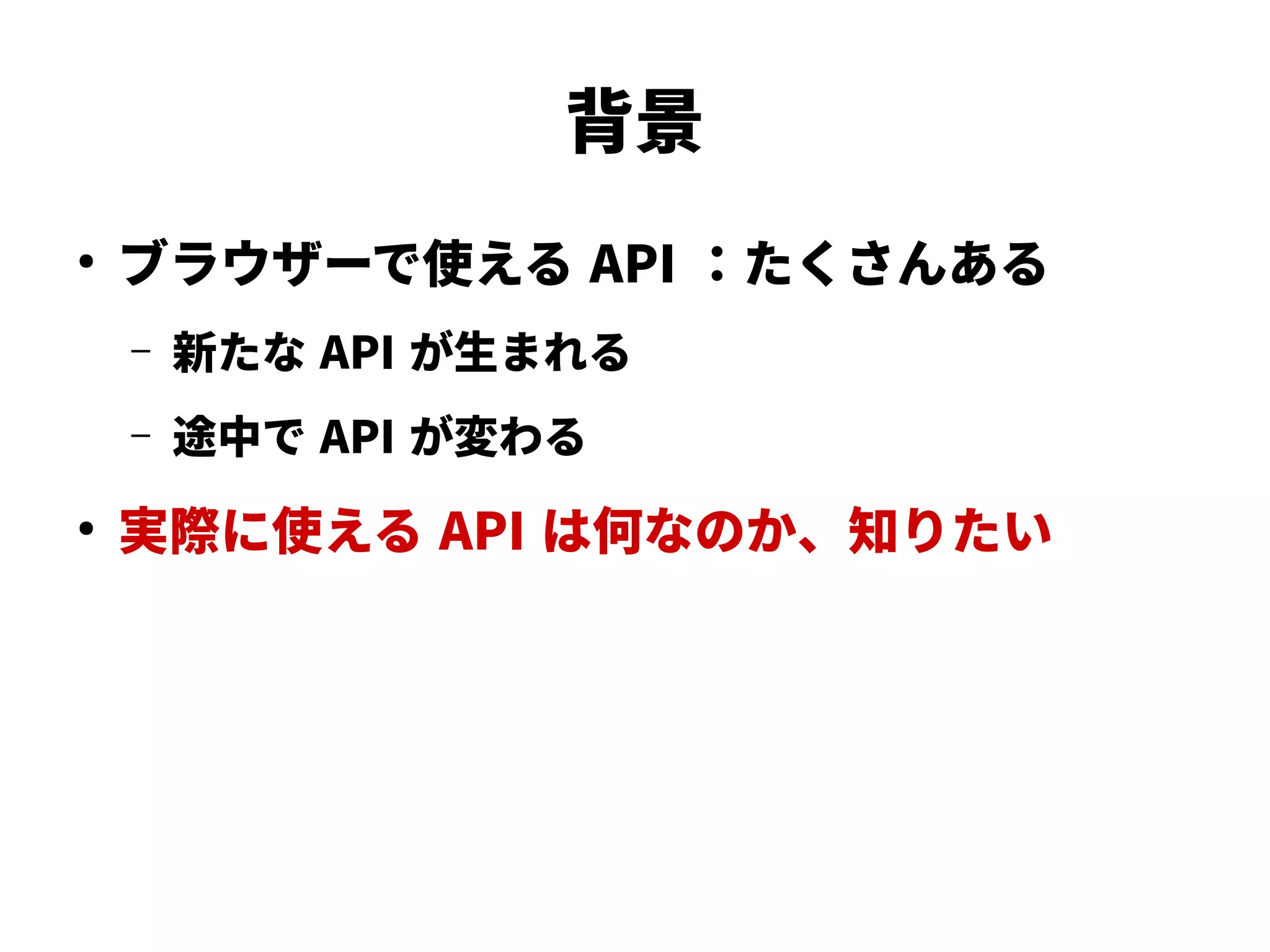 背景
●
ブラウザーで使える API ：たくさんある
– 新たな API が生まれる
– 途中で API が変わる
●
実際に使える API は何なのか、知りたい
 