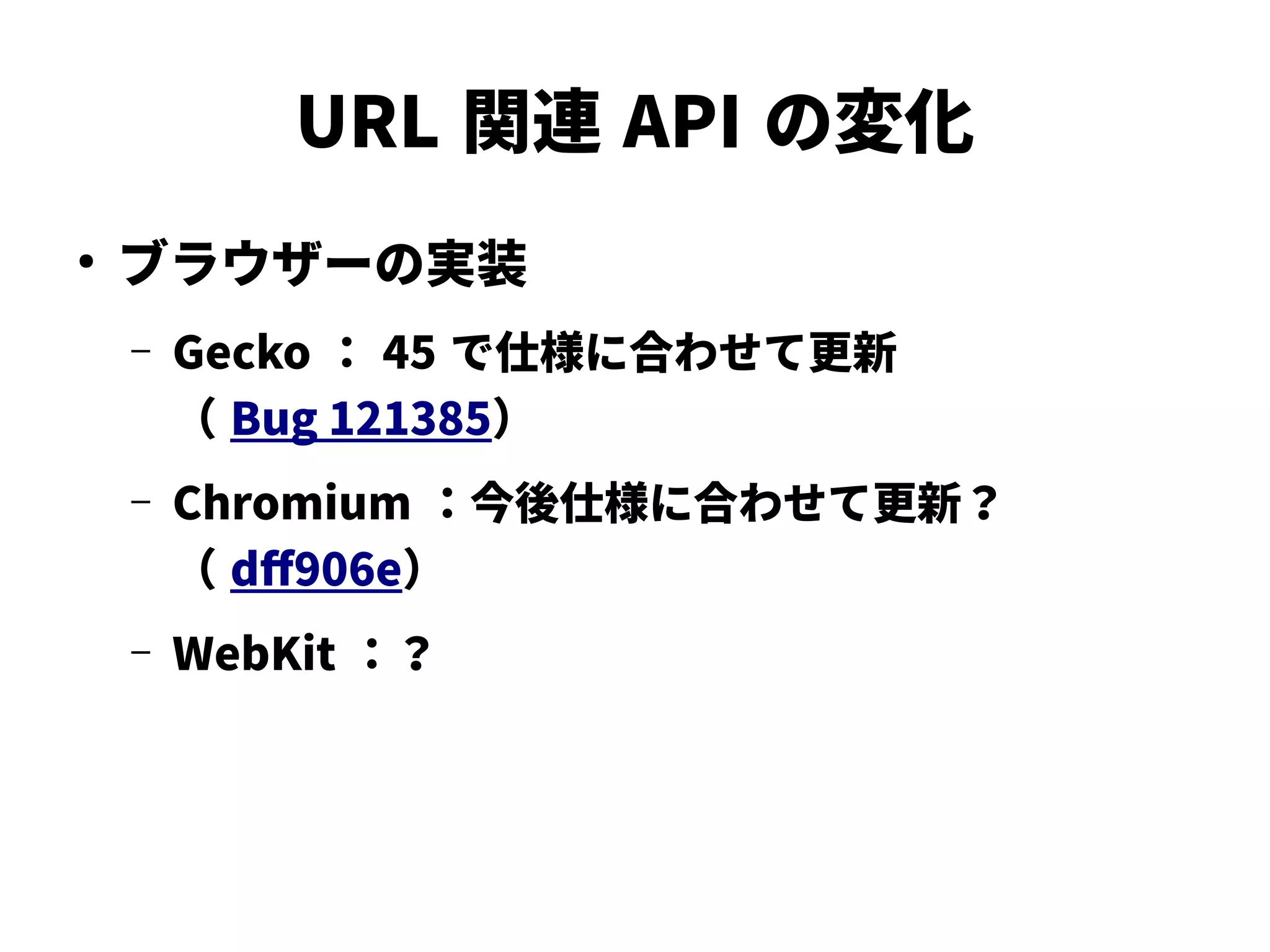URL 関連 API の変化
●
ブラウザーの実装
– Gecko ： 45 で仕様に合わせて更新
（ Bug 121385）
– Chromium ：今後仕様に合わせて更新？
（ dff906e）
– WebKit ：？
 