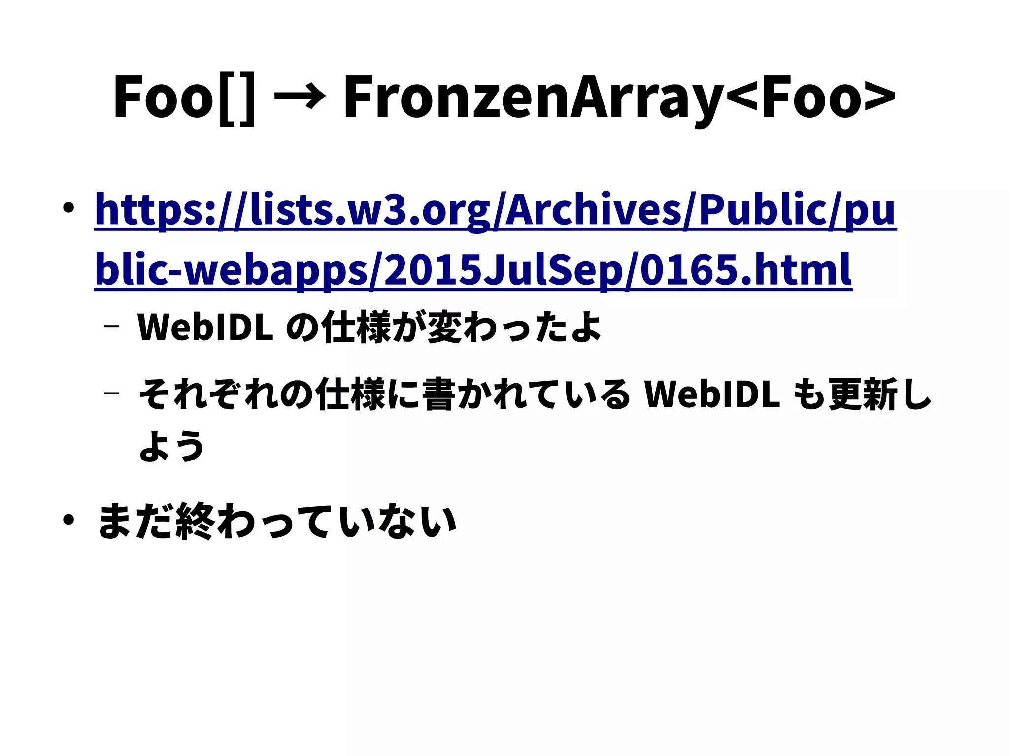 Foo[] → FronzenArray<Foo>
●
https://lists.w3.org/Archives/Public/pu
blic-webapps/2015JulSep/0165.html
– WebIDL の仕様が変わったよ
– それぞれの仕様に書かれている WebIDL も更新し
よう
●
まだ終わっていない
 