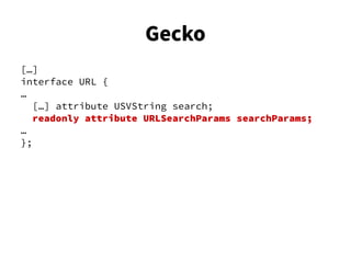 […]
interface URL {
…
[…] attribute USVString search;
readonly attribute URLSearchParams searchParams;
…
};
Gecko
 