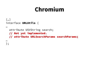 […]
interface URLUtils {
…
attribute USVString search;
// Not yet implemented.
// attribute URLSearchParams searchParams;
…
};
Chromium
 