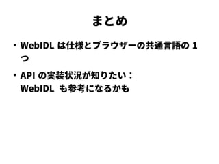 まとめ
●
WebIDL は仕様とブラウザーの共通言語の 1
つ
●
API の実装状況が知りたい：
WebIDL も参考になるかも
 