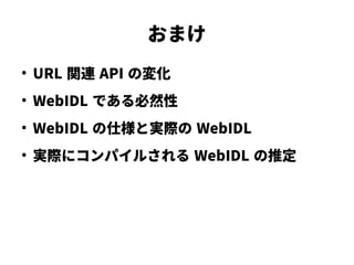おまけ
●
URL 関連 API の変化
●
WebIDL である必然性
●
WebIDL の仕様と実際の WebIDL
●
実際にコンパイルされる WebIDL の推定
 