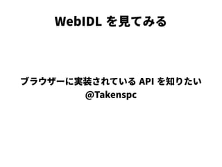 WebIDL を見てみる
ブラウザーに実装されている API を知りたい
@Takenspc
 