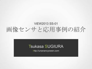 ViEW2013 SS-01

画像センサと応用事例の紹介
Tsukasa SUGIURA
http://unanancyowen.com

 