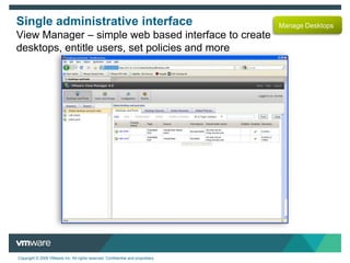 Where do the cost savings come from? CAPEX SavingsVMware View 4 Reduces Desktop TCO by up to 50%Lower cost Storage and Hardware Concurrent user pricing Delayed Hardware RefreshOPEX SavingsAverage 50% fewer help desk calls55% reduced desktop management timeAbility to provision users in minutesPatch or update from a single imageIncreased Productivity68% reduced end-user downtime * Customer examples compiled from typical cases in the industryAutomated desktop and data backup