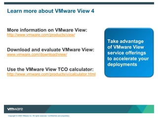 Deploy DesktopsVMware View 4.0Install LicenseCreate SQL DBDefine CS AdminInstall View ComposerInstall Connection Server15+ steps to implement5 steps to implementOther VendorsInstall…Create… Install… Build…Build…Configure… Install…Run…Run…Install…Run…Install…Install…Configure…Install…VMware View is easier to deploy and manage than competitive offerings—The Tolly Group Desktop deployment - simple and fast