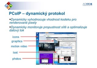 PCoIPPCoIP –– dynamický protokoldynamický protokol
Dynamicky vyhodnocuje vhodnost kodeku pro
renderované pixelyrenderované pixely
Dynamicky monitoruje propustnost sítě a optimalizuje
datový tok
 