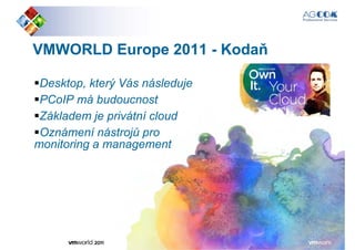 VMWORLDVMWORLD EuropeEurope 20112011 -- KodaňKodaň
Desktop, který Vás následujeDesktop, který Vás následuje
PCoIP má budoucnost
Základem je privátní cloud
Oznámení nástrojů pro
monitoring a management
 