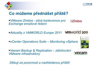 Co můžeme přednášet příště?Co můžeme přednášet příště?
VMware Zimbra - silná konkurence pro
Exchange emailové řešeníExchange emailové řešení
Aktuality z VMWORLD Europe 2011
vCenter Operations Suite – Monitoring vSphere
Veeam Backup & Replication – zálohování
VMware infrastruktury
Děkuji za pozornost a nashledanou příště!
 