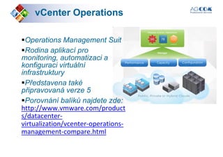 vCentervCenter OperationsOperations
Operations Management Suit
Rodina aplikací proRodina aplikací pro
monitoring, automatizaci a
konfiguraci virtuální
infrastruktury
Představena také
připravovaná verze 5
Porovnání balíků najdete zde:
http://www.vmware.com/producthttp://www.vmware.com/product
s/datacenter-
virtualization/vcenter-operations-
management-compare.html
 