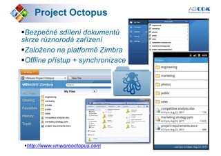 ProjectProject OctopusOctopus
Bezpečné sdílení dokumentů
skrze různorodá zařízení
Založeno na platformě ZimbraZaloženo na platformě Zimbra
Offline přístup + synchronizace
http://www.vmwareoctopus.com
 