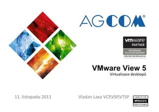 VMware View 5
Virtualizace desktopů
11. listopadu 2011
Virtualizace desktopů
Vladan Laxa VCP,VSP,VTSP
 