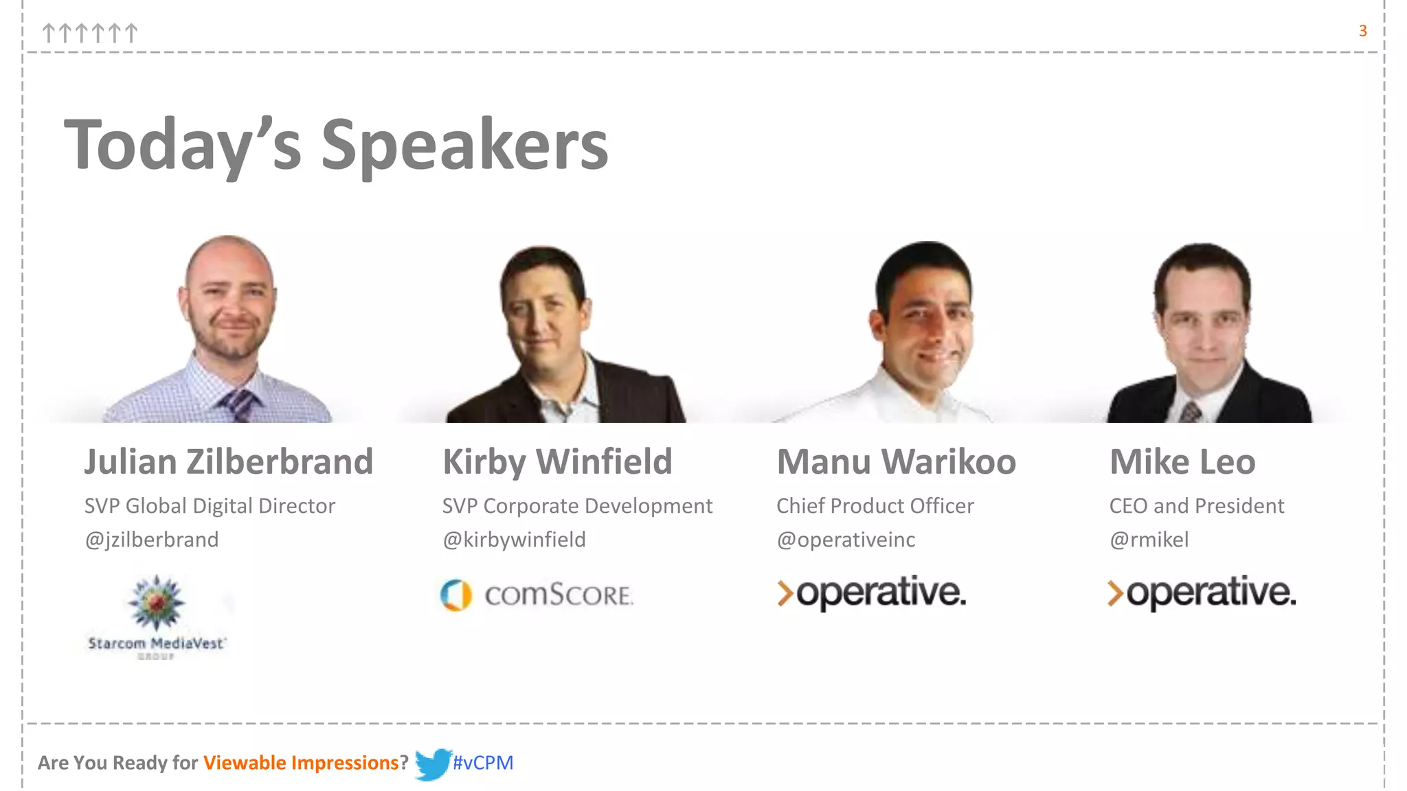 3




  Today’s Speakers


    Julian Zilberbrand                    Kirby Winfield              Manu Warikoo            Mike Leo
    SVP Global Digital Director           SVP Corporate Development   Chief Product Officer   CEO and President
    @jzilberbrand                         @kirbywinfield              @operativeinc           @rmikel




Are You Ready for Viewable Impressions?   #vCPM
 